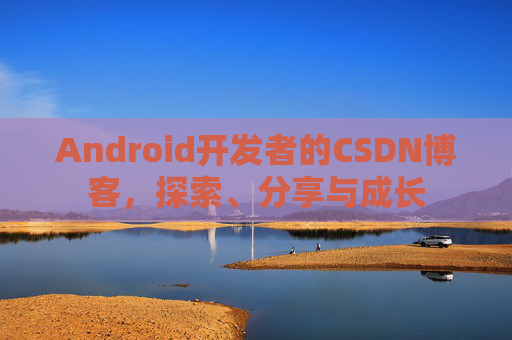 Android开发者的CSDN博客,探索、分享与成长